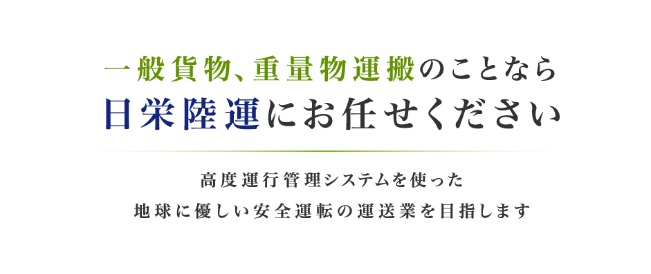 一般貨物、重量物運搬のことなら日栄陸運にお任せください 高度運行管理システムを使った地球に優しい安全運転の運送業を目指します